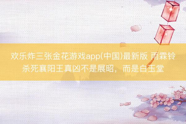 欢乐炸三张金花游戏app(中国)最新版 雨霖铃杀死襄阳王真凶不是展昭，而是白玉堂