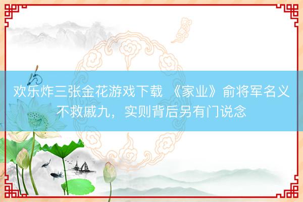 欢乐炸三张金花游戏下载 《家业》俞将军名义不救戚九，实则背后另有门说念