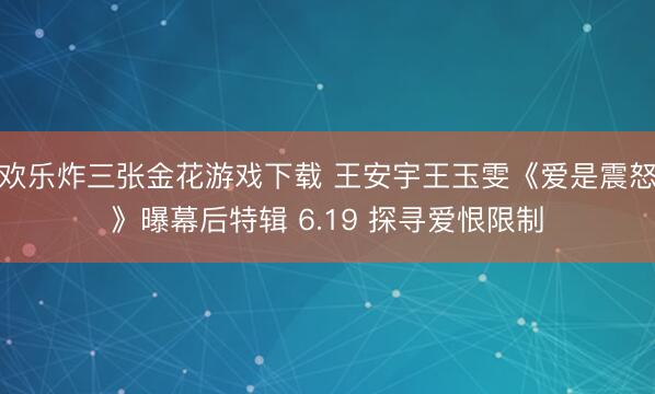 欢乐炸三张金花游戏下载 王安宇王玉雯《爱是震怒》曝幕后特辑 6.19 探寻爱恨限制
