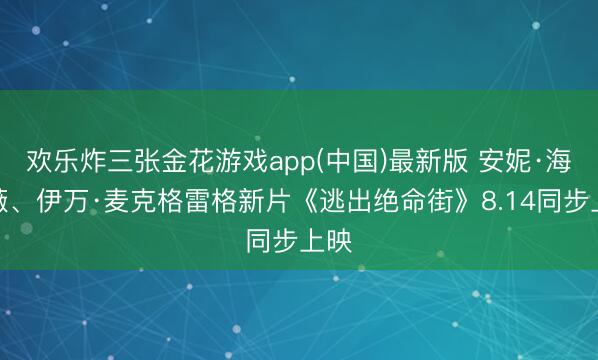 欢乐炸三张金花游戏app(中国)最新版 安妮·海瑟薇、伊万·麦克格雷格新片《逃出绝命街》8.14同步上映