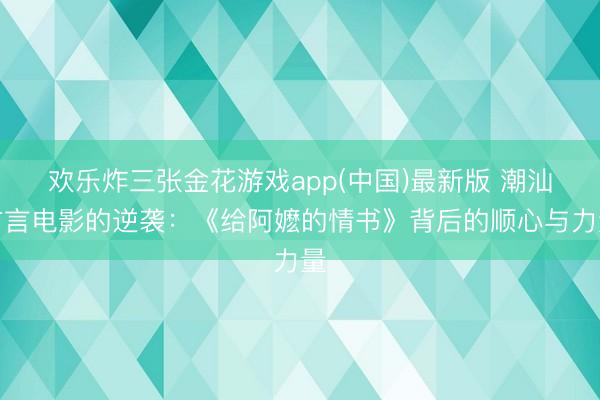 欢乐炸三张金花游戏app(中国)最新版 潮汕方言电影的逆袭:《给阿嬷的情书》背后的顺心与力量