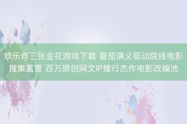 欢乐炸三张金花游戏下载 番茄演义驱动院线电影搜集蓄意 百万原创网文IP推行杰作电影改编池