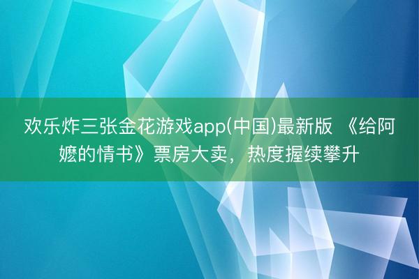 欢乐炸三张金花游戏app(中国)最新版 《给阿嬷的情书》票房大卖，热度握续攀升