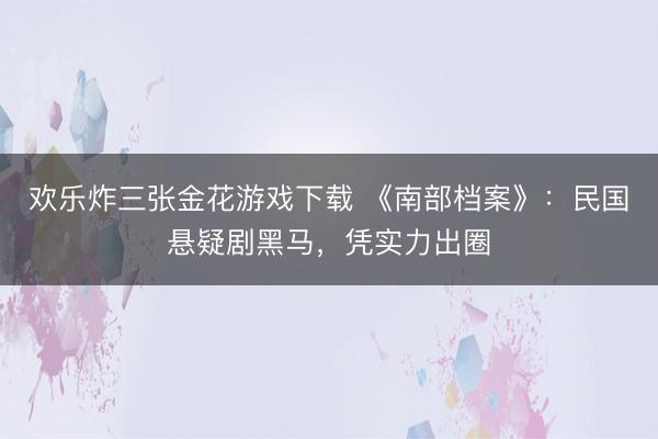 欢乐炸三张金花游戏下载 《南部档案》：民国悬疑剧黑马，凭实力出圈
