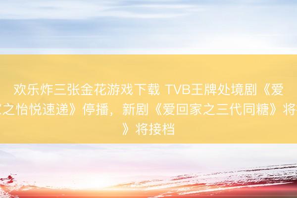 欢乐炸三张金花游戏下载 TVB王牌处境剧《爱回家之怡悦速递》停播,新剧《爱回家之三代同糖》将接档