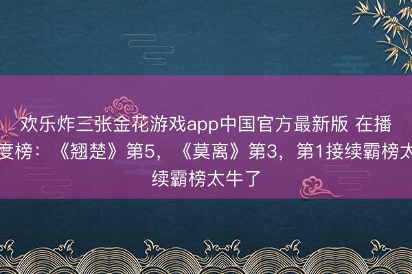 欢乐炸三张金花游戏app中国官方最新版 在播剧热度榜：《翘楚》第5，《莫离》第3，第1接续霸榜太牛了