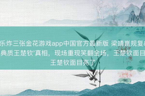 欢乐炸三张金花游戏app中国官方最新版 梁靖崑规复'典质王楚钦'真相，现场重现笑翻全场，王楚钦面目亮了
