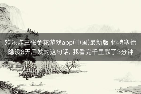 欢乐炸三张金花游戏app(中国)最新版 怀特塞德隐没8天后发的这句话， 我看完千里默了3分钟