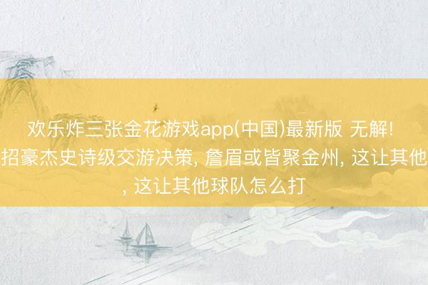 欢乐炸三张金花游戏app(中国)最新版 无解! 好意思媒支招豪杰史诗级交游决策, 詹眉或皆聚金州, 这让其他球队怎么打