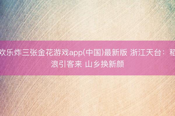 欢乐炸三张金花游戏app(中国)最新版 浙江天台：稻浪引客来 山乡换新颜