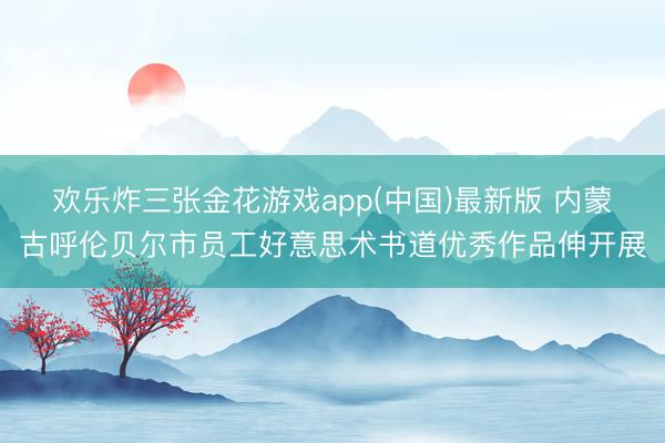 欢乐炸三张金花游戏app(中国)最新版 内蒙古呼伦贝尔市员工好意思术书道优秀作品伸开展