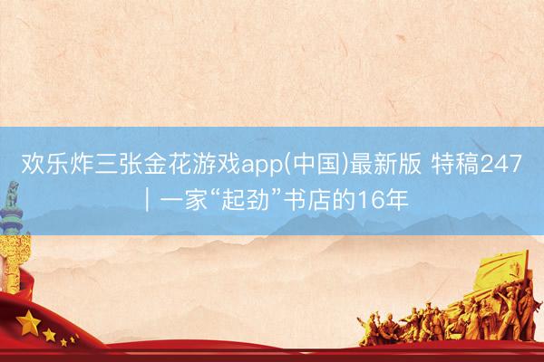 欢乐炸三张金花游戏app(中国)最新版 特稿247|一家“起劲”书店的16年