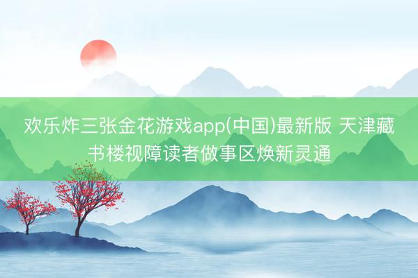 欢乐炸三张金花游戏app(中国)最新版 天津藏书楼视障读者做事区焕新灵通