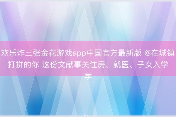 欢乐炸三张金花游戏app中国官方最新版 @在城镇打拼的你 这份文献事关住房、就医、子女入学