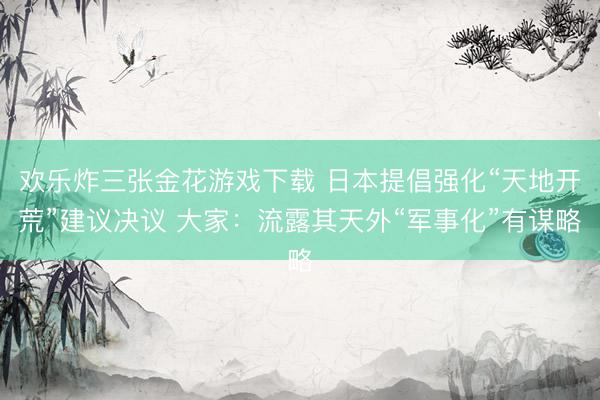 欢乐炸三张金花游戏下载 日本提倡强化“天地开荒”建议决议 大家:流露其天外“军事化”有谋略