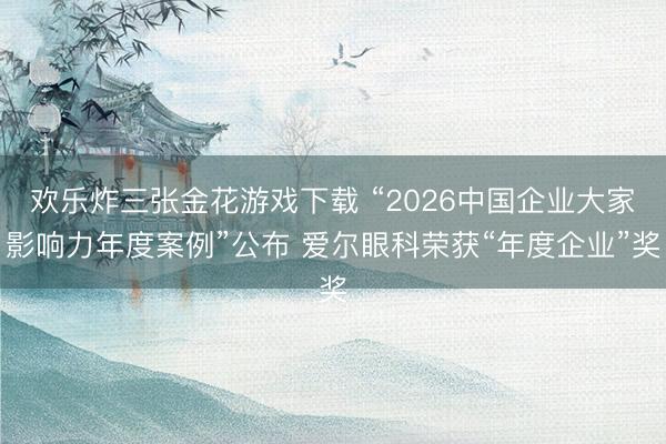 欢乐炸三张金花游戏下载 “2026中国企业大家影响力年度案例”公布 爱尔眼科荣获“年度企业”奖