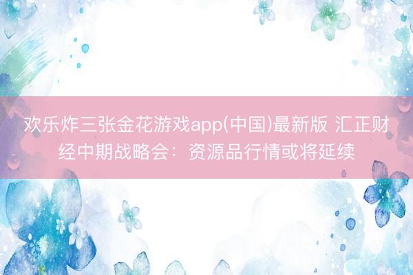 欢乐炸三张金花游戏app(中国)最新版 汇正财经中期战略会：资源品行情或将延续