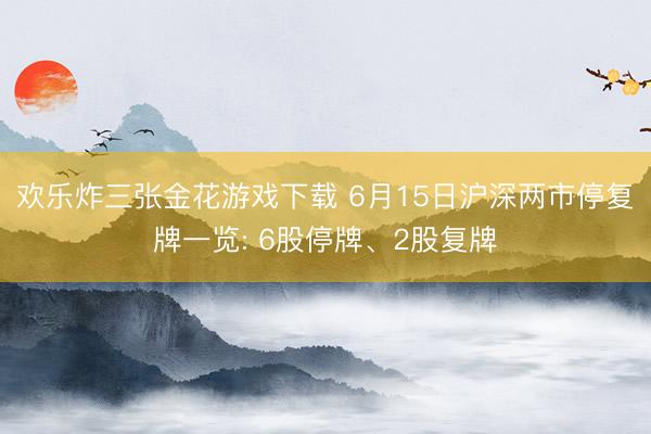 欢乐炸三张金花游戏下载 6月15日沪深两市停复牌一览: 6股停牌、2股复牌