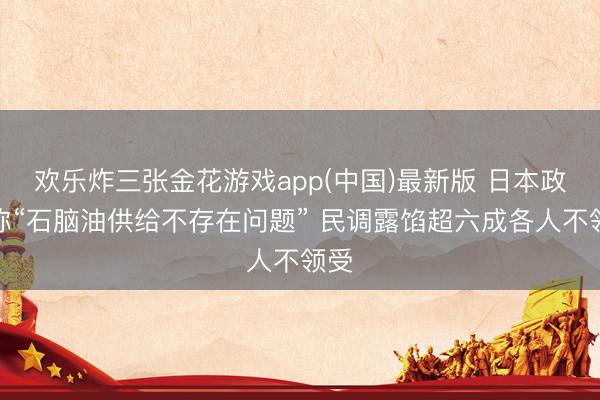 欢乐炸三张金花游戏app(中国)最新版 日本政府称“石脑油供给不存在问题” 民调露馅超六成各人不领受
