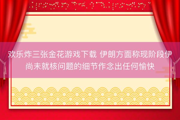 欢乐炸三张金花游戏下载 伊朗方面称现阶段伊尚未就核问题的细节作念出任何愉快