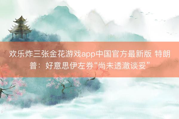 欢乐炸三张金花游戏app中国官方最新版 特朗普：好意思伊左券“尚未透澈谈妥”