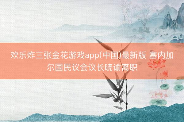 欢乐炸三张金花游戏app(中国)最新版 塞内加尔国民议会议长晓谕离职