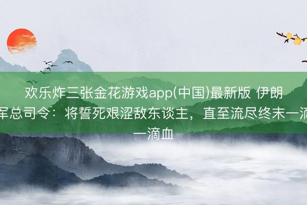 欢乐炸三张金花游戏app(中国)最新版 伊朗陆军总司令：将誓死艰涩敌东谈主，直至流尽终末一滴血