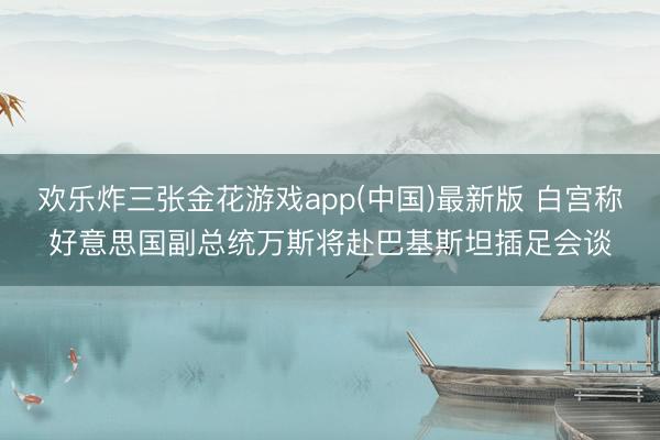 欢乐炸三张金花游戏app(中国)最新版 白宫称好意思国副总统万斯将赴巴基斯坦插足会谈