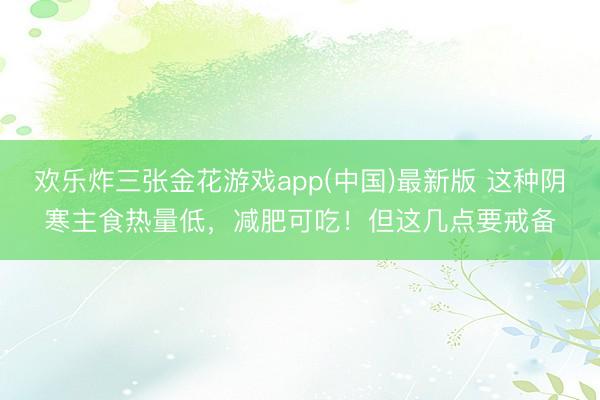 欢乐炸三张金花游戏app(中国)最新版 这种阴寒主食热量低，减肥可吃！但这几点要戒备