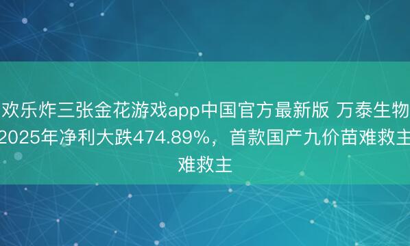 欢乐炸三张金花游戏app中国官方最新版 万泰生物2025年净利大跌474.89%，首款国产九价苗难救主