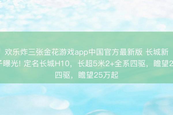 欢乐炸三张金花游戏app中国官方最新版 长城新方盒子曝光! 定名长城H10，长超5米2+全系四驱，瞻望25万起
