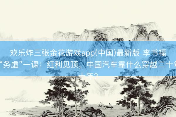 欢乐炸三张金花游戏app(中国)最新版 李书福的“务虚”一课：红利见顶，中国汽车靠什么穿越二十年?
