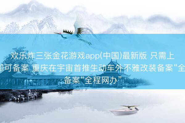 欢乐炸三张金花游戏app(中国)最新版 只需上传相片即可备案 重庆在宇宙首推生动车外不雅改装备案“全程网办”
