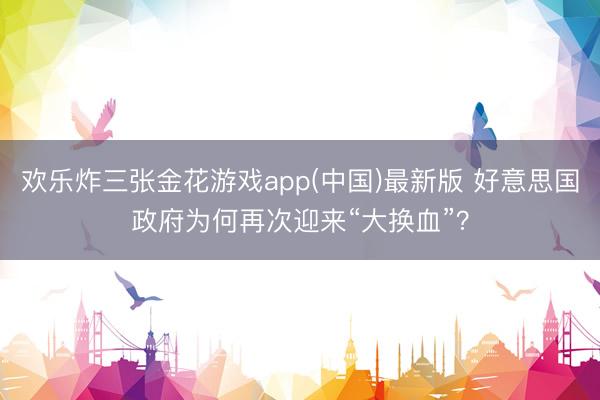 欢乐炸三张金花游戏app(中国)最新版 好意思国政府为何再次迎来“大换血”?