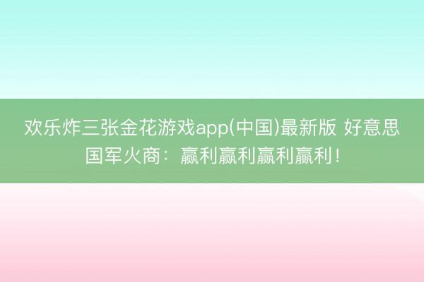 欢乐炸三张金花游戏app(中国)最新版 好意思国军火商：赢利赢利赢利赢利！
