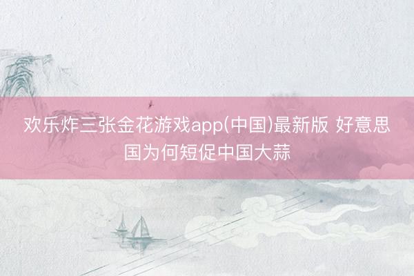 欢乐炸三张金花游戏app(中国)最新版 好意思国为何短促中国大蒜