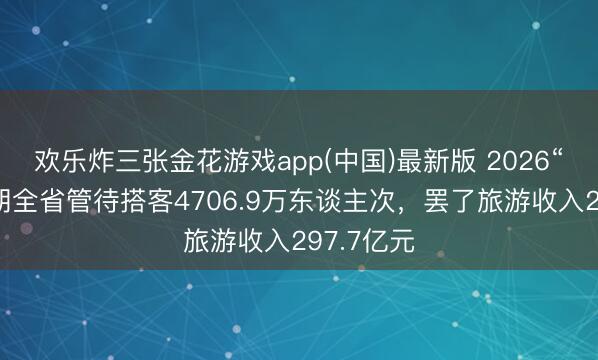 欢乐炸三张金花游戏app(中国)最新版 2026“五一”假期全省管待搭客4706.9万东谈主次，罢了旅游收入297.7亿元