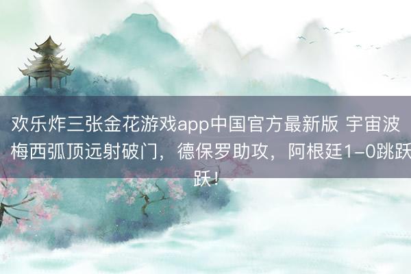 欢乐炸三张金花游戏app中国官方最新版 宇宙波！梅西弧顶远射破门，德保罗助攻，阿根廷1-0跳跃！