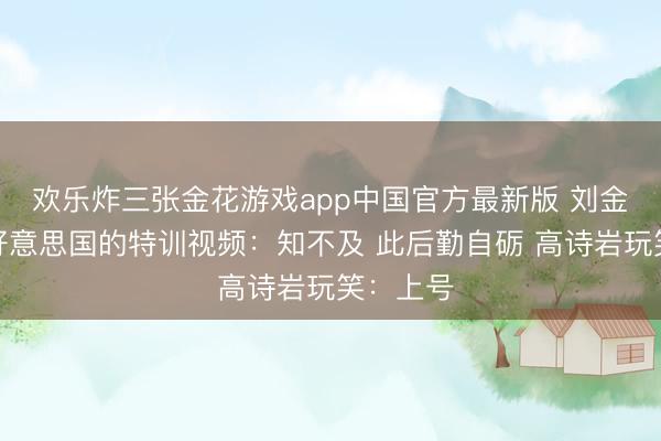 欢乐炸三张金花游戏app中国官方最新版 刘金雨晒在好意思国的特训视频：知不及 此后勤自砺 高诗岩玩笑：上号