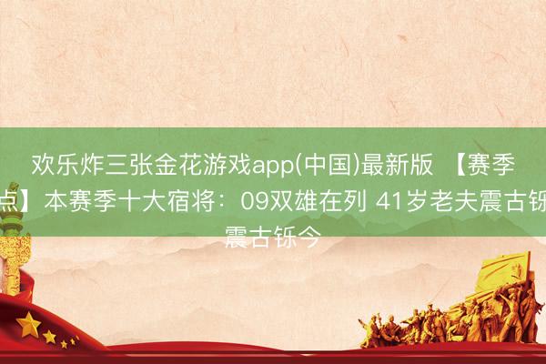 欢乐炸三张金花游戏app(中国)最新版 【赛季清点】本赛季十大宿将:09双雄在列 41岁老夫震古铄今