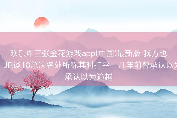 欢乐炸三张金花游戏app(中国)最新版 我方也懵了?JR谈18总决名处所称其时打平!几年前曾承认以为逾越