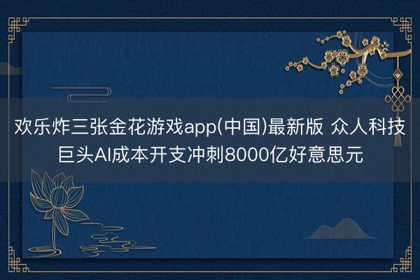欢乐炸三张金花游戏app(中国)最新版 众人科技巨头AI成本开支冲刺8000亿好意思元