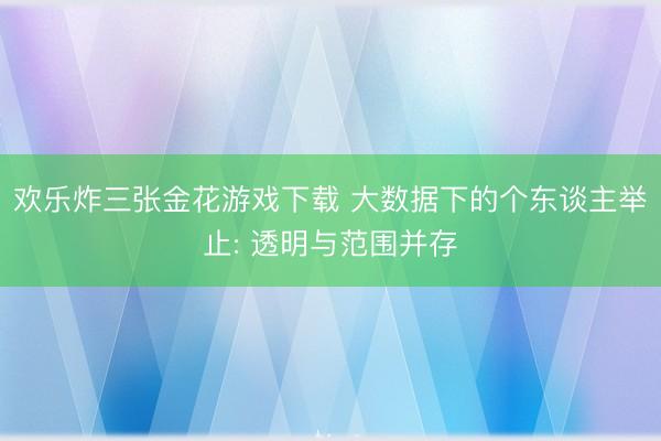 欢乐炸三张金花游戏下载 大数据下的个东谈主举止: 透明与范围并存