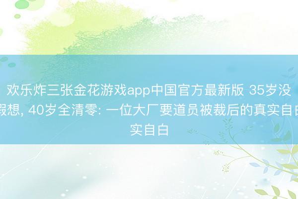 欢乐炸三张金花游戏app中国官方最新版 35岁没假想， 40岁全清零: 一位大厂要道员被裁后的真实自白