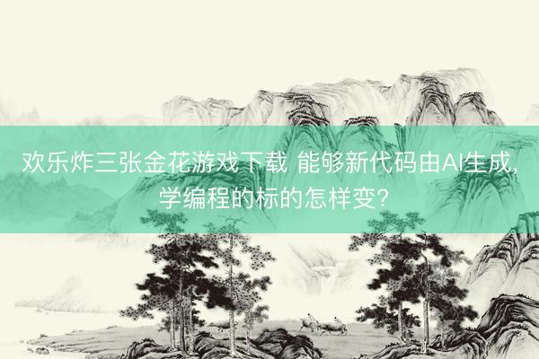 欢乐炸三张金花游戏下载 能够新代码由AI生成， 学编程的标的怎样变?