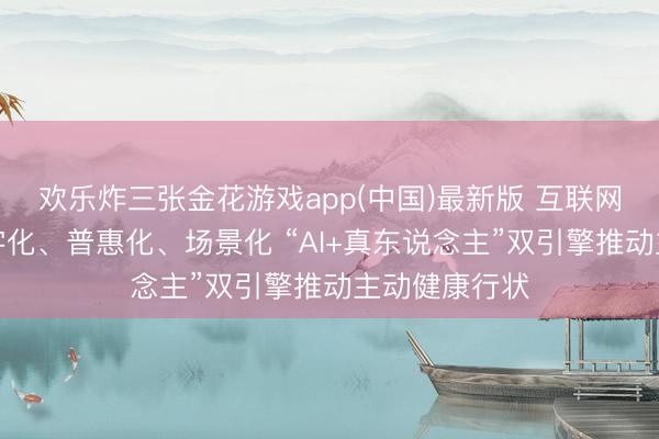 欢乐炸三张金花游戏app(中国)最新版 互联网医疗走向数字化、普惠化、场景化 “AI+真东说念主”双引擎推动主动健康行状