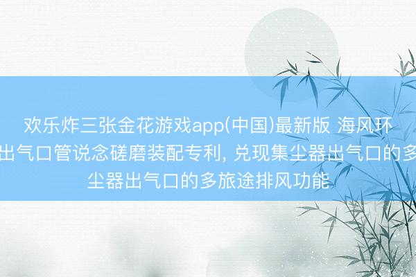 欢乐炸三张金花游戏app(中国)最新版 海风环保获取集尘器出气口管说念磋磨装配专利, 兑现集尘器出气口的多旅途排风功能